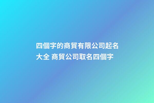 四個字的商貿有限公司起名大全 商貿公司取名四個字-第1張-公司起名-玄機派